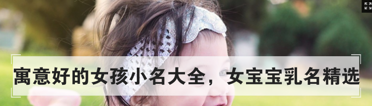 寓意好的女孩小名大全，女宝宝乳名精选