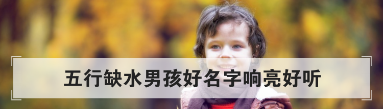 五行缺水男孩好名字响亮好听