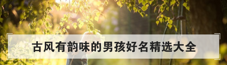 古风有韵味的男孩好名精选大全