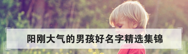 阳刚大气的男孩好名字精选集锦