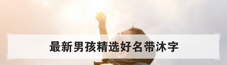 最新男孩精选好名带沐字