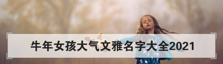 牛年女孩大气文雅名字大全2021