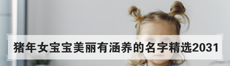 猪年女宝宝美丽有涵养的名字精选2031