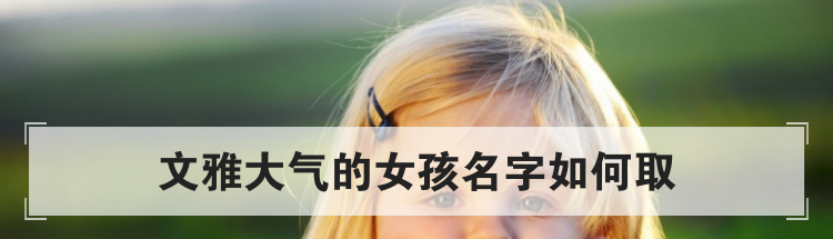 文雅大气的女孩名字如何取