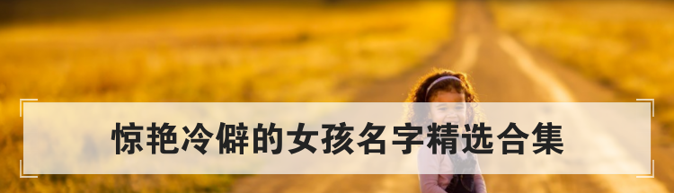 惊艳冷僻的女孩名字精选合集