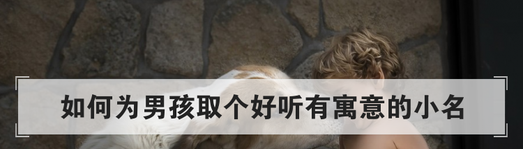 如何为男孩取个好听有寓意的小名