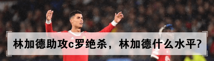 林加德助攻c罗绝杀，林加德什么水平?