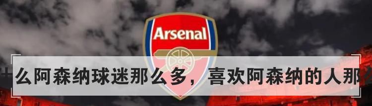 为什么阿森纳球迷那么多，喜欢阿森纳的人那么多