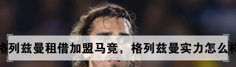 格列兹曼租借加盟马竞，格列兹曼实力怎么样